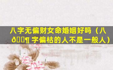 八字无偏财女命婚姻好吗（八 🐶 字偏枯的人不是一般人）